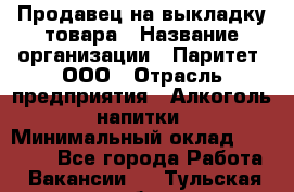 Продавец на выкладку товара › Название организации ­ Паритет, ООО › Отрасль предприятия ­ Алкоголь, напитки › Минимальный оклад ­ 20 000 - Все города Работа » Вакансии   . Тульская обл.